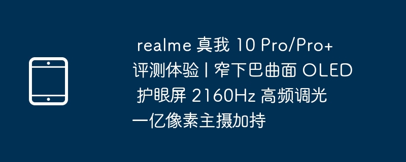  realme 真我 10 Pro/Pro+ 评测体验 | 窄下巴曲面 OLED 护眼屏 2160Hz 高频调光  一亿像素主摄加持 