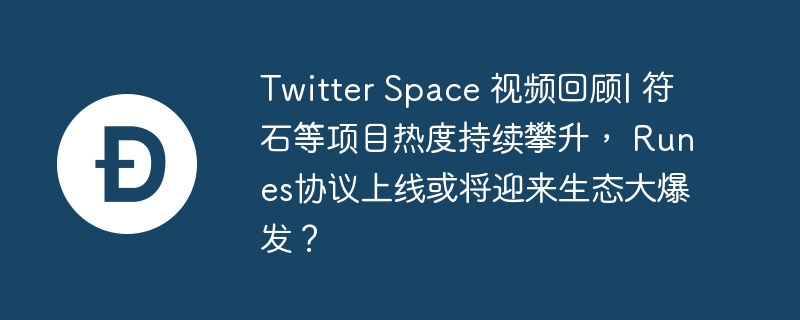 Twitter Space 视频回顾| 符石等项目热度持续攀升， Runes协议上线或将迎来生态大爆发？