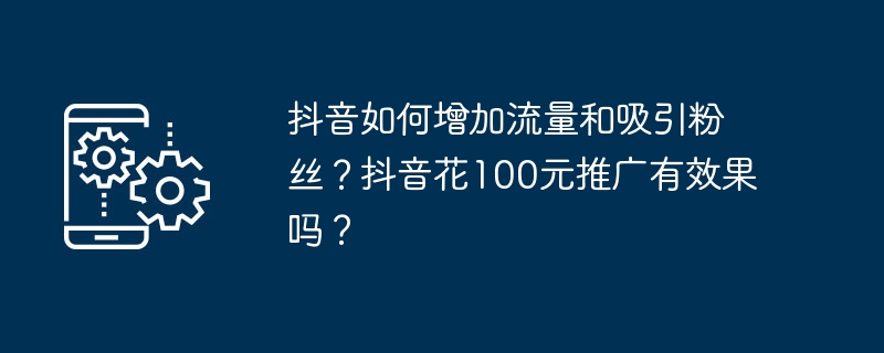 Comment augmenter le trafic et attirer des fans sur TikTok ? Dépenser 100 yuans pour la promotion Douyin est-il efficace ?