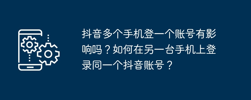 여러 휴대폰에서 Douyin의 하나의 계정에 로그인하면 영향이 있나요? 다른 휴대폰에서 동일한 TikTok 계정에 로그인하는 방법은 무엇입니까?