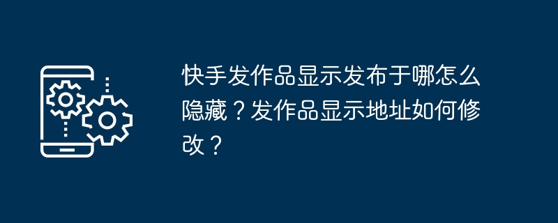 快手发作品显示发布于哪怎么隐藏？发作品显示地址如何修改？