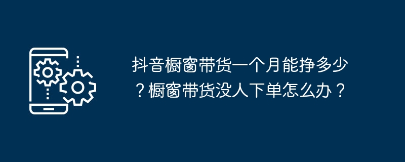 Douyin のショーケースで商品を販売すると、月にいくら稼げますか?ショーウィンドウにある商品を注文する人がいない場合はどうすればよいですか?