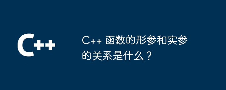 C++ 函数的形参和实参的关系是什么？