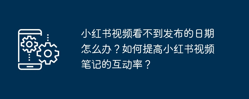 Que dois-je faire si je ne vois pas la date de sortie dune vidéo de Xiaohongshu ? Comment augmenter le taux dinteraction des notes vidéo de Xiaohongshu ?