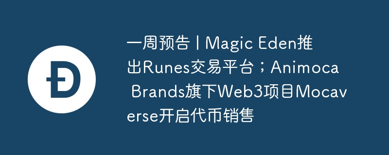 一周预告 | magic eden推出runes交易平台；animoca brands旗下web3项目mocaverse开启代币销售