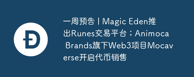 一周预告 | Magic Eden推出Runes交易平台；Animoca Brands旗下Web3项目Mocaverse开启代币销售