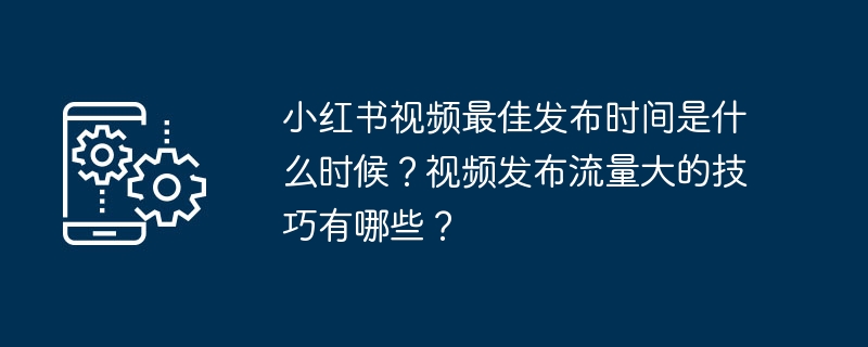 Xiaohongshu 동영상을 게시하기에 가장 좋은 시기는 언제인가요? 동영상을 게시할 때 더 많은 트래픽을 확보하기 위한 팁은 무엇입니까?