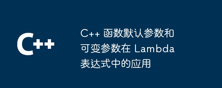 C++ 函数默认参数和可变参数在 Lambda 表达式中的应用