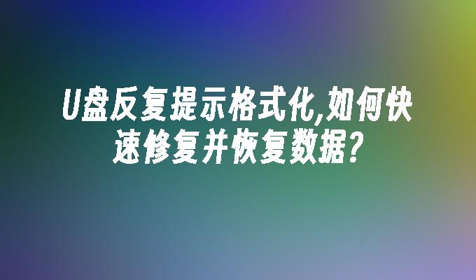 U盘反复提示格式化,如何快速修复并恢复数据?