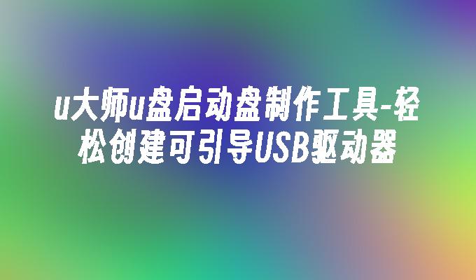 u大师u盘启动盘制作工具-轻松创建可引导USB驱动器