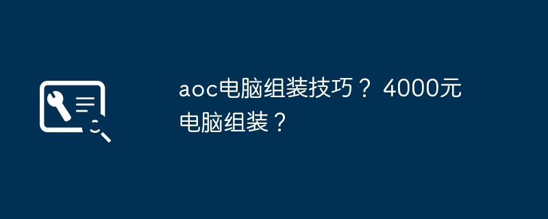 aoc电脑组装技巧？ 4000元电脑组装？