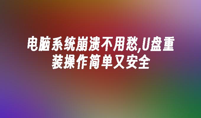 電腦系統崩潰不用愁,U盤重裝操作簡單又安全