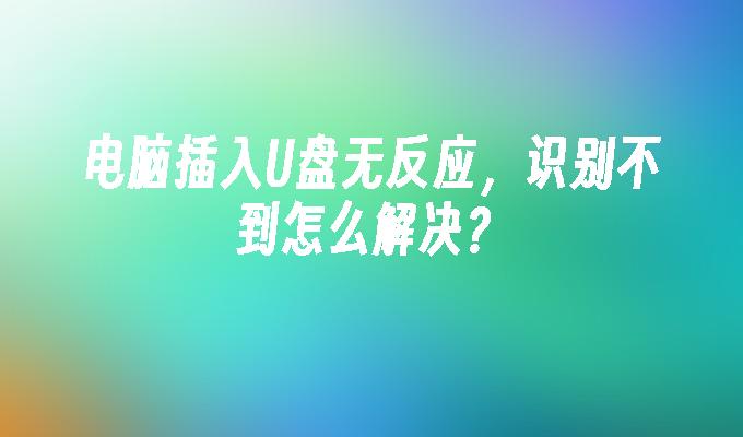 电脑插入U盘无反应，识别不到怎么解决？