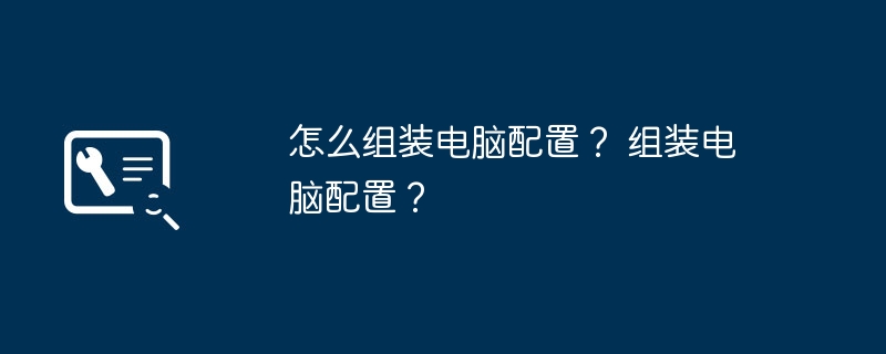 怎么组装电脑配置？ 组装电脑配置？