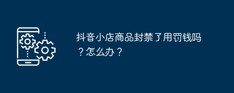 抖音小店商品封禁了用罚钱吗？怎么办？ 