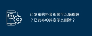 已发布的抖音视频可以编辑吗？已发布的抖音怎么删除？
