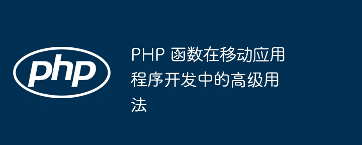 PHP 函数在移动应用程序开发中的高级用法
