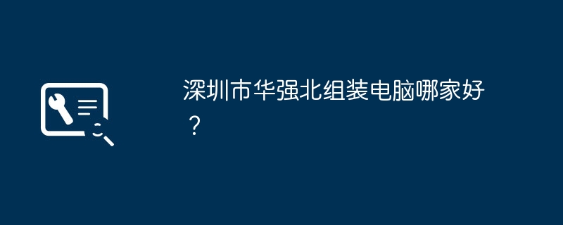 Syarikat manakah yang terbaik untuk memasang komputer di Huaqiangbei, Shenzhen?