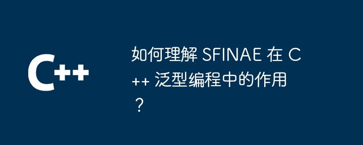 如何理解 SFINAE 在 C++ 泛型编程中的作用？