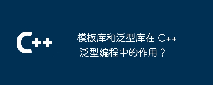 模板库和泛型库在 C++ 泛型编程中的作用？