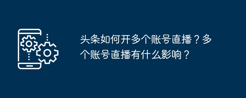 头条如何开多个账号直播？多个账号直播有什么影响？