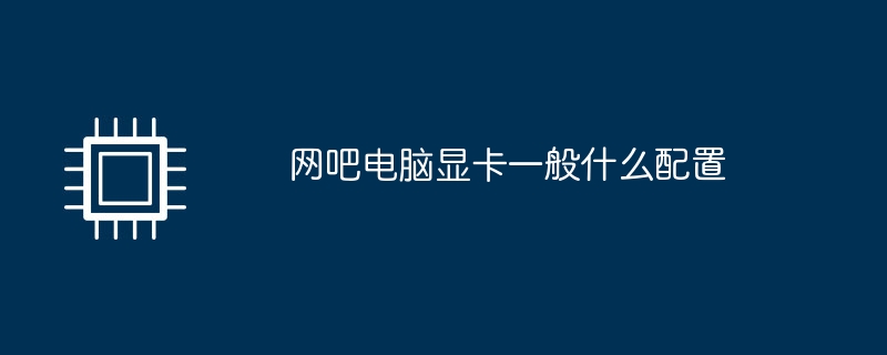 網咖電腦顯示卡一般什麼配置