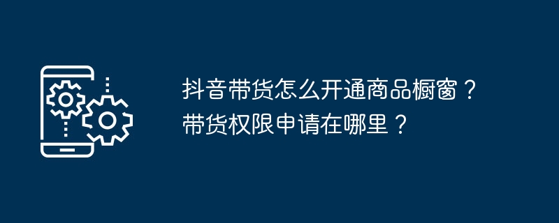 Douyin에서 상품을 판매할 때 상품 진열창을 어떻게 열나요? 물품운송 허가는 어디서 신청할 수 있나요?