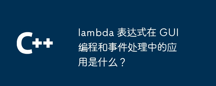 lambda 表达式在 GUI 编程和事件处理中的应用是什么？