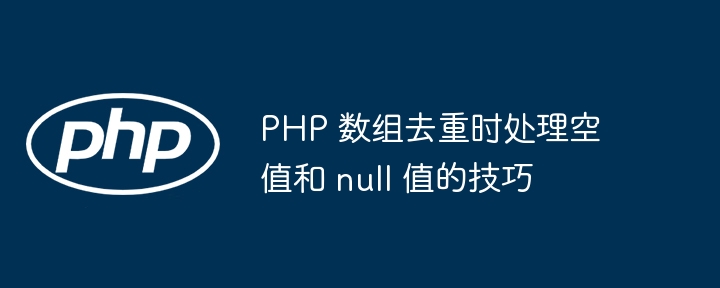 PHP 数组去重时处理空值和 null 值的技巧
