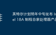 英特尔计划明年中旬发布 Intel 18A 制程自家处理器产品