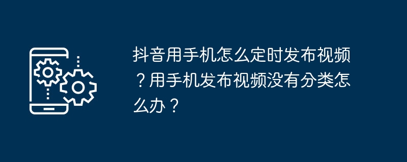 휴대폰을 사용하여 Douyin에 정기적으로 동영상을 게시하는 방법은 무엇입니까? 분류 없이 휴대폰에 동영상을 게시한 경우 어떻게 해야 하나요?