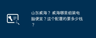 山东威海？ 威海哪里组装电脑便宜？这个配置的要多少钱？