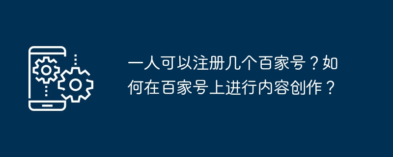 1 人が何個の Baijia アカウントを登録できますか? Baijiahao でコンテンツを作成するにはどうすればよいですか?