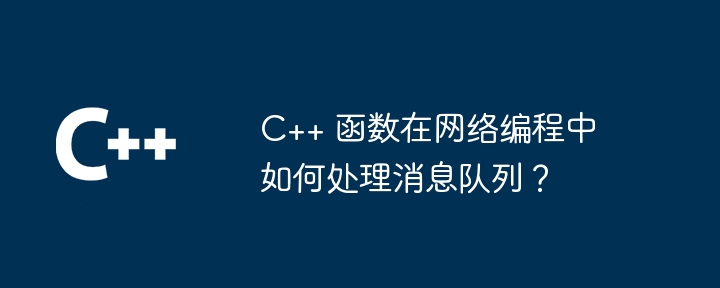 C++ 函数在网络编程中如何处理消息队列？