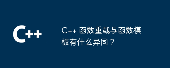 C++ 函数重载与函数模板有什么异同？