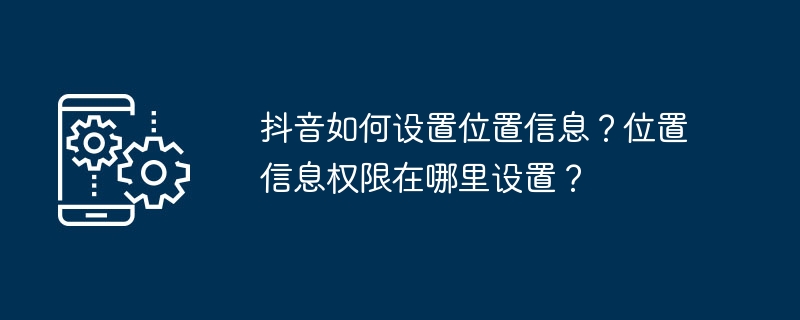 抖音如何设置位置信息？位置信息权限在哪里设置？