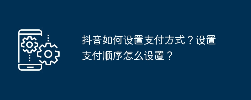 Bagaimana untuk menyediakan kaedah pembayaran di Douyin? Bagaimana untuk menetapkan urutan pembayaran?