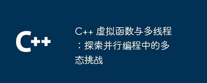 C++ 虚拟函数与多线程：探索并行编程中的多态挑战