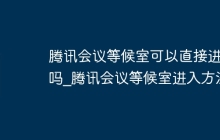 腾讯会议等候室可以直接进去吗_腾讯会议等候室进入方法