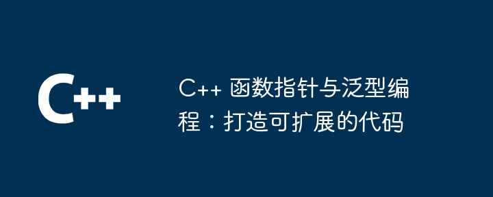 C++ 函数指针与泛型编程：打造可扩展的代码