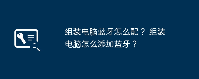 组装电脑蓝牙怎么配？ 组装电脑怎么添加蓝牙？