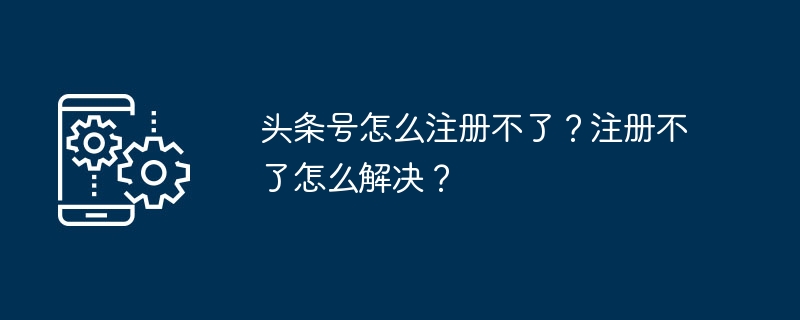 왜 Toutiao 계정을 등록할 수 없나요? 등록할 수 없으면 어떻게 해야 하나요?