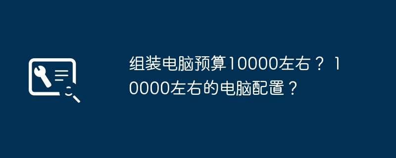 组装电脑预算10000左右？ 10000左右的电脑配置？