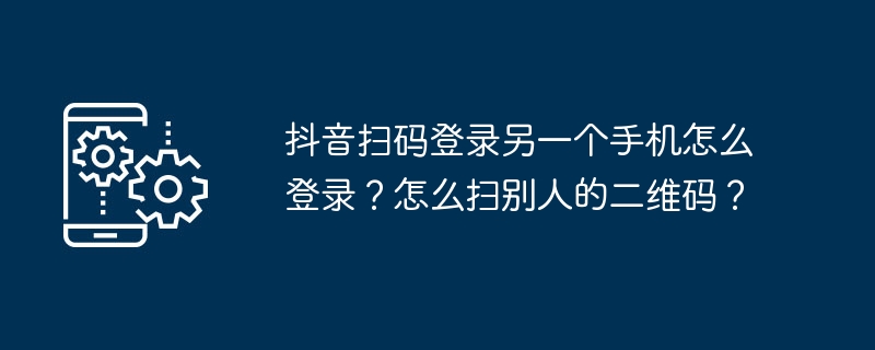 Douyin QR 코드를 스캔하여 다른 휴대폰에 로그인하는 방법은 무엇입니까? 다른 사람의 QR 코드를 스캔하는 방법은 무엇입니까?