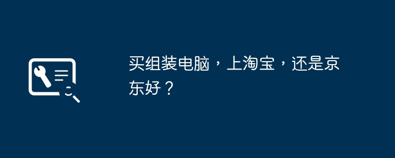 Apabila membeli komputer yang dipasang, adakah lebih baik pergi ke Taobao atau JD.com?