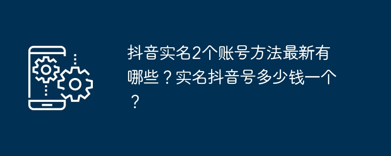 Douyin에서 두 개의 실명 계정을 만드는 최신 방법은 무엇입니까? Douyin 실명계좌의 비용은 얼마입니까?