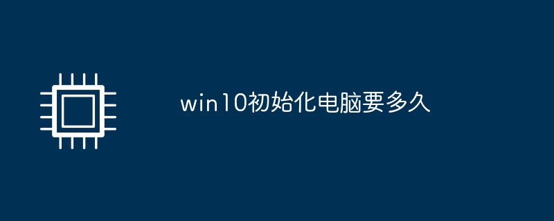 Wie lange dauert die Initialisierung des Computers unter Win10?