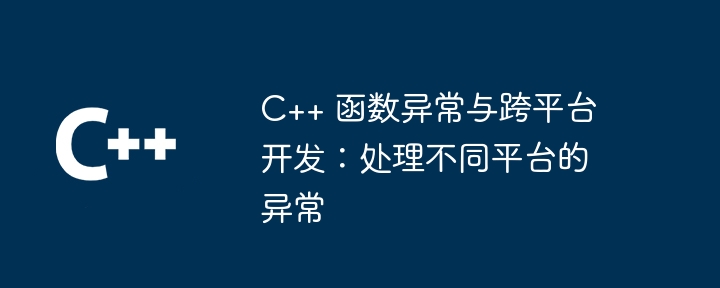 C++ 函数异常与跨平台开发：处理不同平台的异常