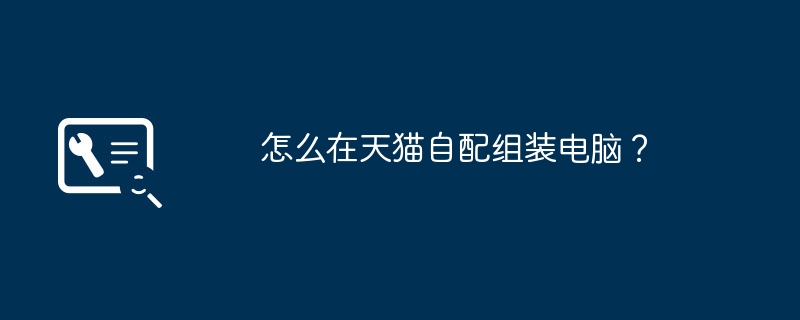 Tmall でコンピューターを自分で組み立てるにはどうすればよいですか?