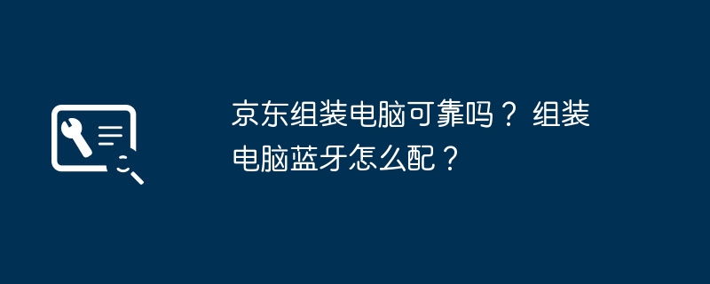 京东组装电脑可靠吗？ 组装电脑蓝牙怎么配？